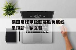 亚博官网-德国足球甲级联赛胜负底线呈现新一轮交替