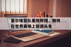 亚博体育-塞尔维亚队重现辉煌，期待在世界赛场上崭露头角
