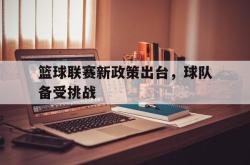 亚博体育-篮球联赛新政策出台，球队备受挑战
