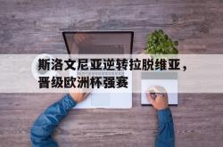 亚博-斯洛文尼亚逆转拉脱维亚，晋级欧洲杯强赛