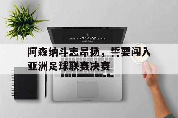 阿森纳斗志昂扬，誓要闯入亚洲足球联赛决赛